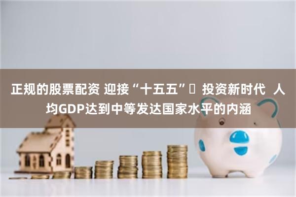 正规的股票配资 迎接“十五五” 投资新时代  人均GDP达到中等发达国家水平的内涵