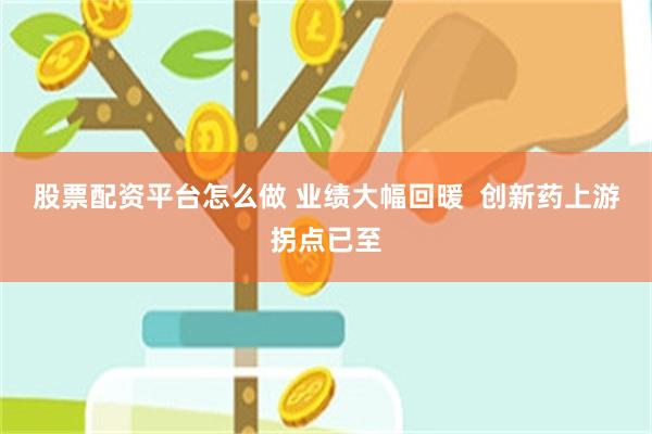 股票配资平台怎么做 业绩大幅回暖  创新药上游拐点已至