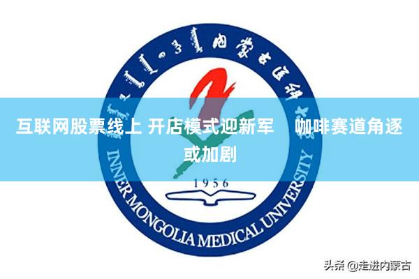 互联网股票线上 开店模式迎新军    咖啡赛道角逐或加剧