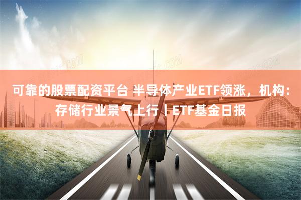 可靠的股票配资平台 半导体产业ETF领涨，机构：存储行业景气上行丨ETF基金日报