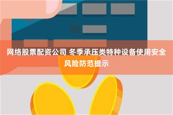 网络股票配资公司 冬季承压类特种设备使用安全风险防范提示