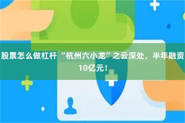 股票怎么做杠杆 “杭州六小龙”之云深处，半年融资10亿元！