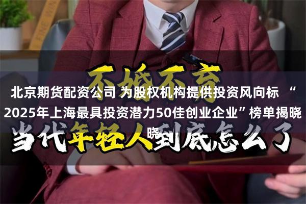 北京期货配资公司 为股权机构提供投资风向标  “2025年上海最具投资潜力50佳创业企业”榜单揭晓