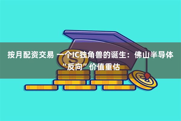 按月配资交易 一个IC独角兽的诞生：佛山半导体“反向”价值重估