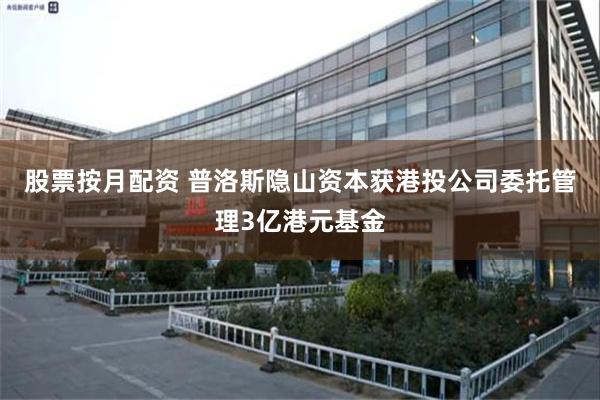 股票按月配资 普洛斯隐山资本获港投公司委托管理3亿港元基金
