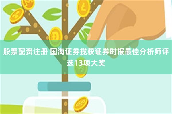 股票配资注册 国海证券揽获证券时报最佳分析师评选13项大奖