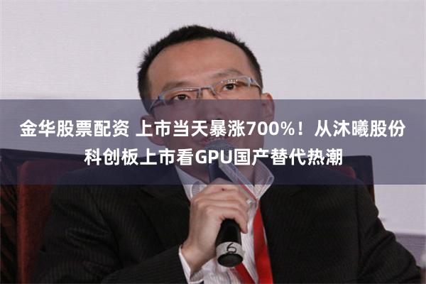 金华股票配资 上市当天暴涨700%！从沐曦股份科创板上市看GPU国产替代热潮