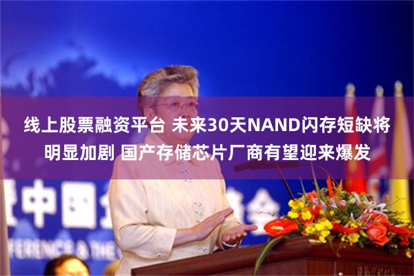 线上股票融资平台 未来30天NAND闪存短缺将明显加剧 国产存储芯片厂商有望迎来爆发