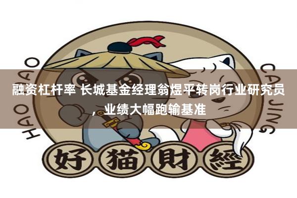 融资杠杆率 长城基金经理翁煜平转岗行业研究员，业绩大幅跑输基准