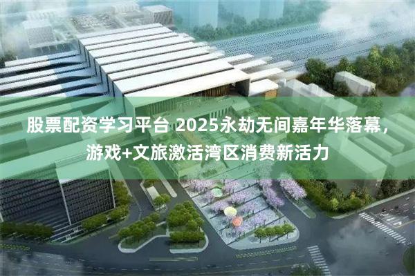 股票配资学习平台 2025永劫无间嘉年华落幕，游戏+文旅激活湾区消费新活力