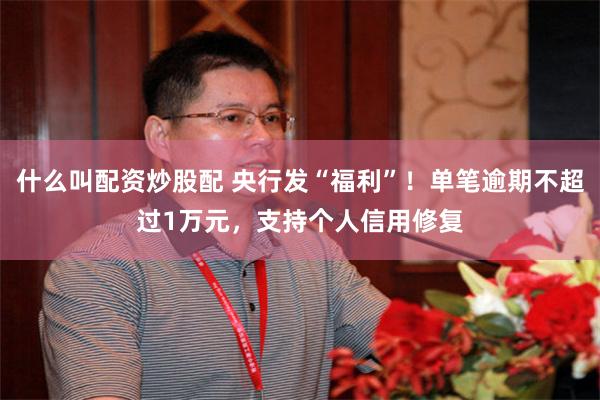 什么叫配资炒股配 央行发“福利”!单笔逾期不超过1万元,支持个人信用修复