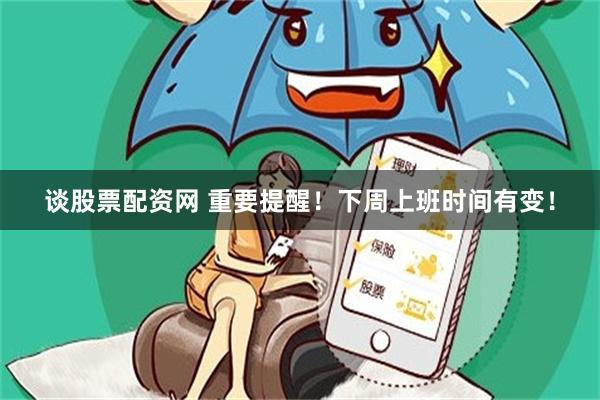 谈股票配资网 重要提醒！下周上班时间有变！
