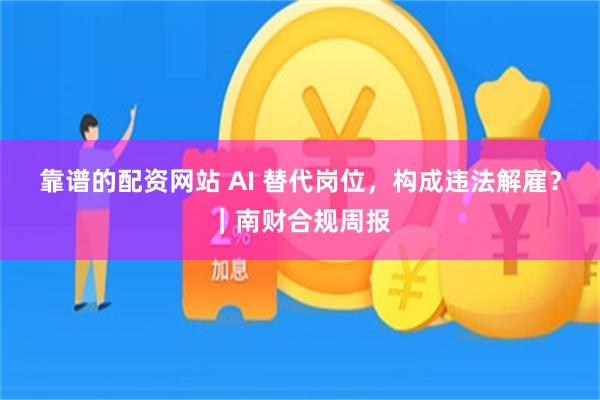 靠谱的配资网站 AI 替代岗位,构成违法解雇?|南财合规周报