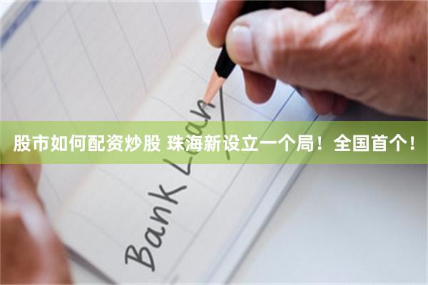 股市如何配资炒股 珠海新设立一个局！全国首个！