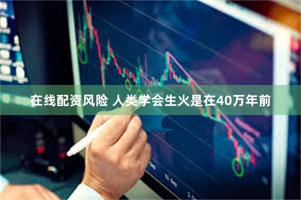 在线配资风险 人类学会生火是在40万年前