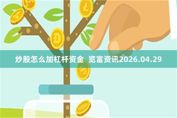 炒股怎么加杠杆资金  览富资讯2026.04.29