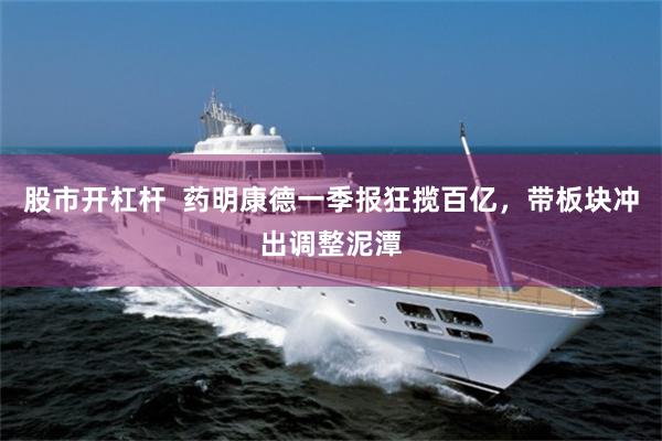股市开杠杆  药明康德一季报狂揽百亿，带板块冲出调整泥潭