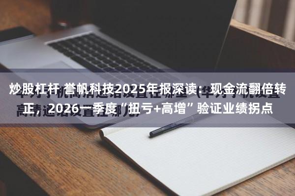 炒股杠杆 誉帆科技2025年报深读：现金流翻倍转正，2026一季度“扭亏+高增”验证业绩拐点