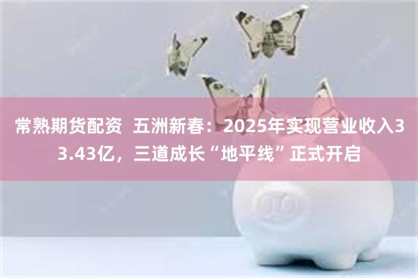 常熟期货配资  五洲新春：2025年实现营业收入33.43亿，三道成长“地平线”正式开启