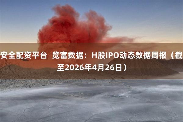 安全配资平台  览富数据：H股IPO动态数据周报（截至2026年4月26日）