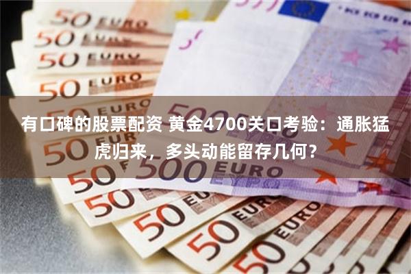 有口碑的股票配资 黄金4700关口考验：通胀猛虎归来，多头动能留存几何？