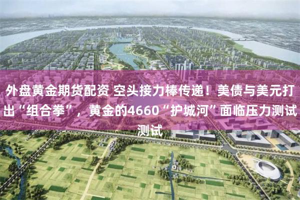 外盘黄金期货配资 空头接力棒传递！美债与美元打出“组合拳”，黄金的4660“护城河”面临压力测试