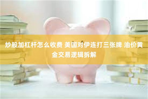 炒股加杠杆怎么收费 美国对伊连打三张牌 油价黄金交易逻辑拆解