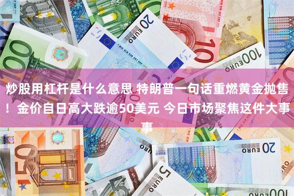 炒股用杠杆是什么意思 特朗普一句话重燃黄金抛售!金价自日高大跌逾50美元 今日市场聚焦这件大事