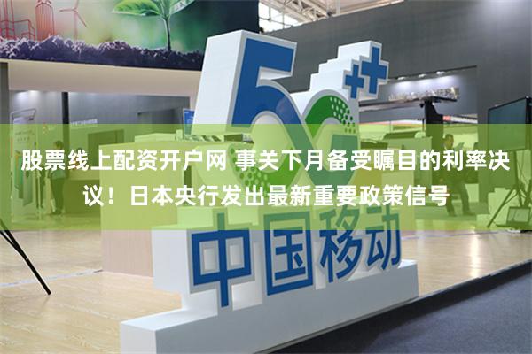 股票线上配资开户网 事关下月备受瞩目的利率决议！日本央行发出最新重要政策信号