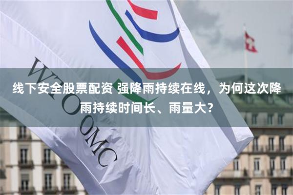 线下安全股票配资 强降雨持续在线，为何这次降雨持续时间长、雨量大？