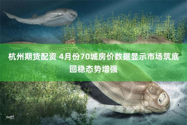 杭州期货配资 4月份70城房价数据显示市场筑底回稳态势增强