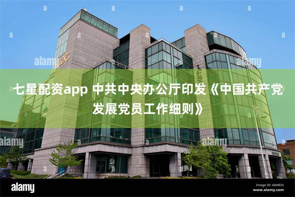 七星配资app 中共中央办公厅印发《中国共产党发展党员工作细则》