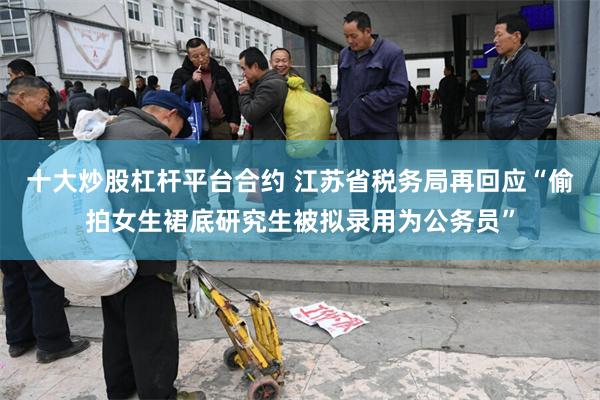 十大炒股杠杆平台合约 江苏省税务局再回应“偷拍女生裙底研究生被拟录用为公务员”
