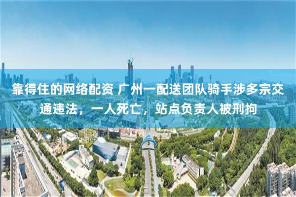 靠得住的网络配资 广州一配送团队骑手涉多宗交通违法，一人死亡，站点负责人被刑拘