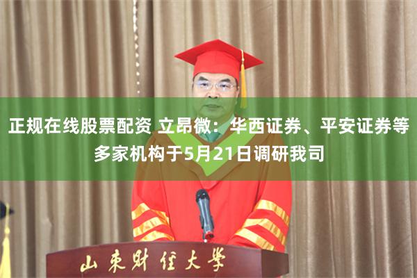 正规在线股票配资 立昂微：华西证券、平安证券等多家机构于5月21日调研我司
