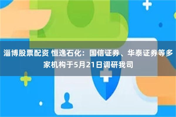 淄博股票配资 恒逸石化：国信证券、华泰证券等多家机构于5月21日调研我司