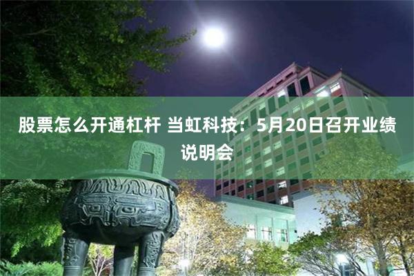 股票怎么开通杠杆 当虹科技：5月20日召开业绩说明会