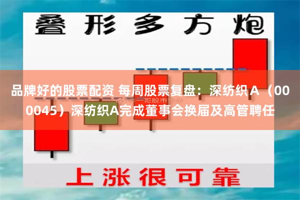 品牌好的股票配资 每周股票复盘:深纺织A(000045)深纺织A完成董事会换届及高管聘任