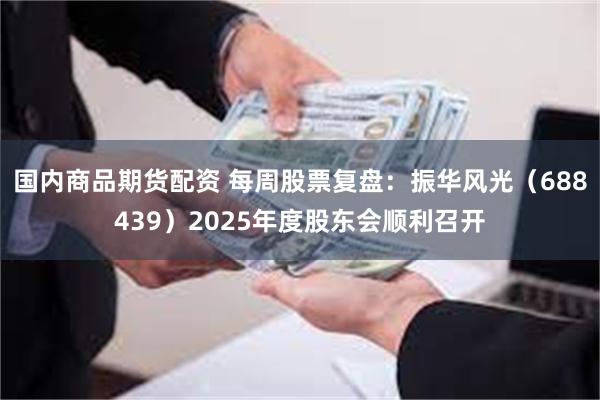 国内商品期货配资 每周股票复盘：振华风光（688439）2025年度股东会顺利召开