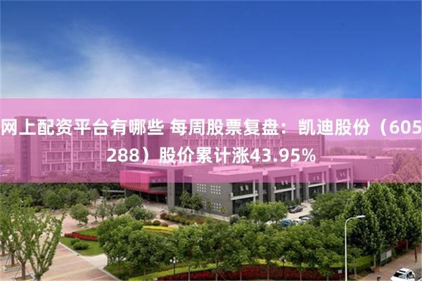 网上配资平台有哪些 每周股票复盘：凯迪股份（605288）股价累计涨43.95%