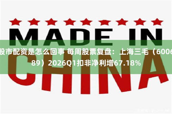 股市配资是怎么回事 每周股票复盘：上海三毛（600689）2026Q1扣非净利增67.18%