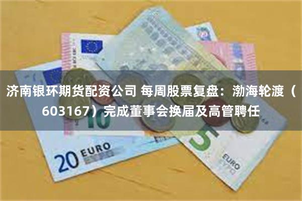 济南银环期货配资公司 每周股票复盘：渤海轮渡（603167）完成董事会换届及高管聘任