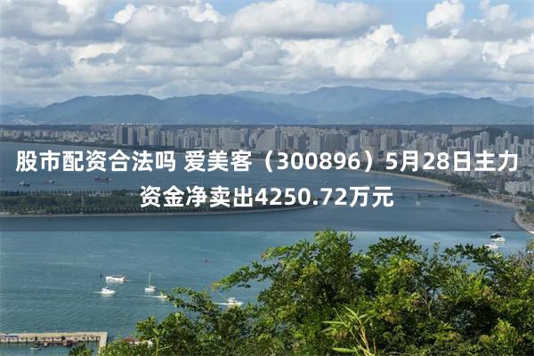 股市配资合法吗 爱美客(300896)5月28日主力资金净卖出4250.72万元