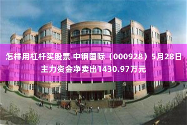 怎样用杠杆买股票 中钢国际（000928）5月28日主力资金净卖出1430.97万元