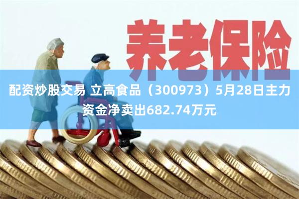 配资炒股交易 立高食品（300973）5月28日主力资金净卖出682.74万元