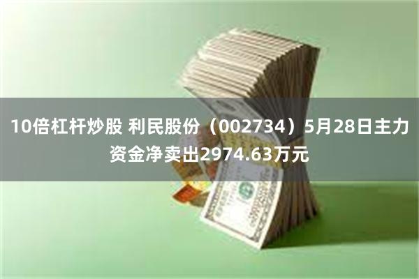 10倍杠杆炒股 利民股份（002734）5月28日主力资金净卖出2974.63万元