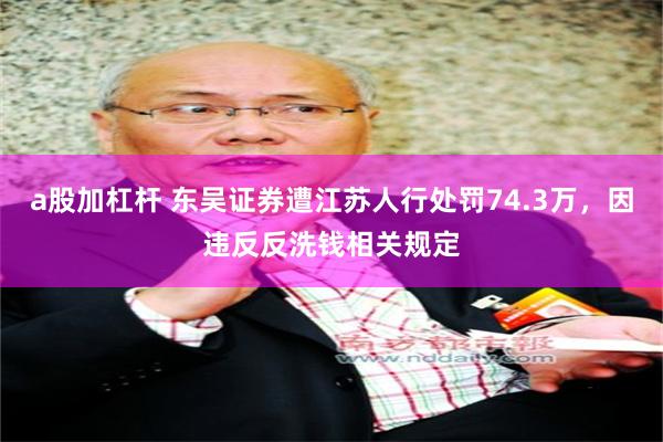 a股加杠杆 东吴证券遭江苏人行处罚74.3万，因违反反洗钱相关规定