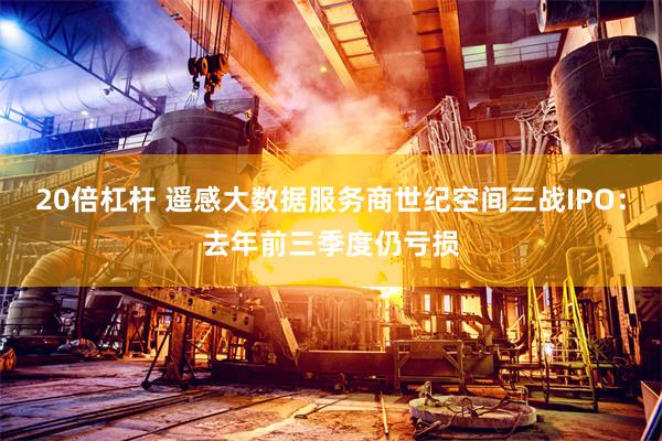 20倍杠杆 遥感大数据服务商世纪空间三战IPO：去年前三季度仍亏损