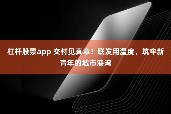 杠杆股票app 交付见真章！联发用温度，筑牢新青年的城市港湾