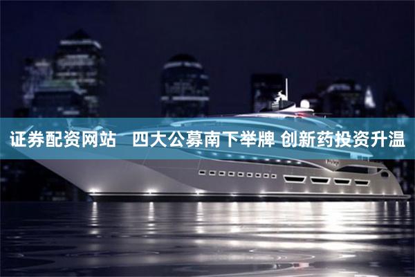 证券配资网站   四大公募南下举牌 创新药投资升温